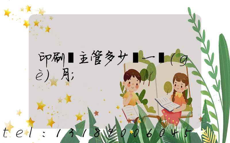 印刷廠主管多少錢一個(gè)月
