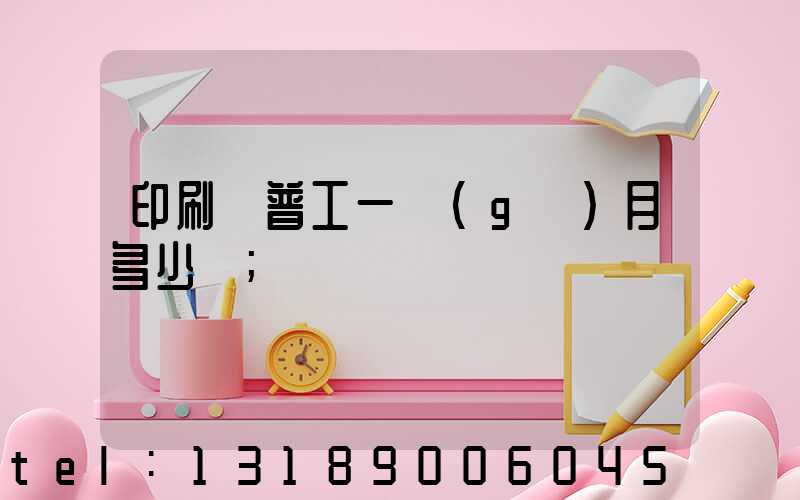 印刷廠普工一個(gè)月多少錢
