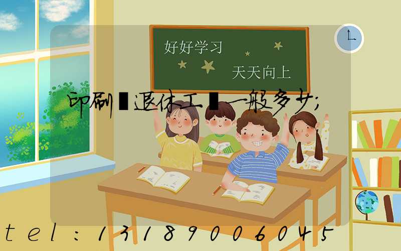印刷廠退休工資一般多少