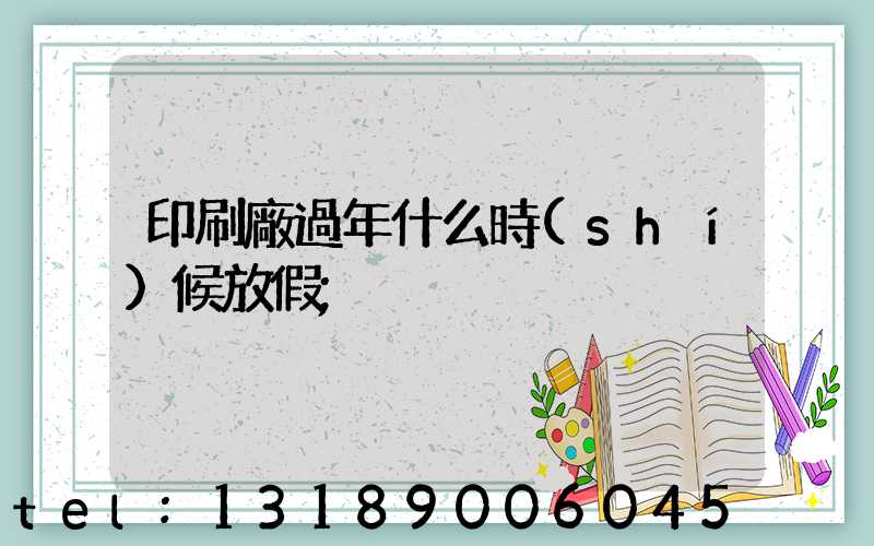 印刷廠過年什么時(shí)候放假