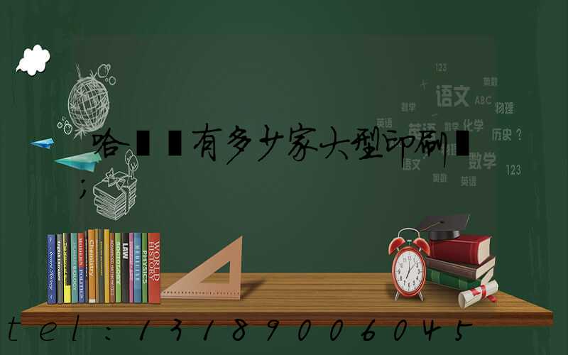 哈爾濱有多少家大型印刷廠