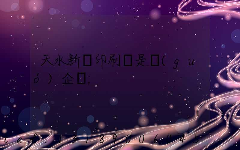 天水新華印刷廠是國(guó)企嗎