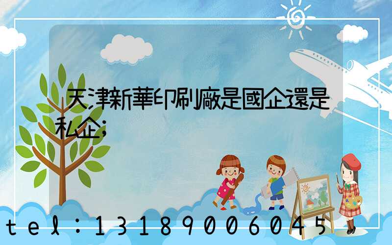 天津新華印刷廠是國企還是私企