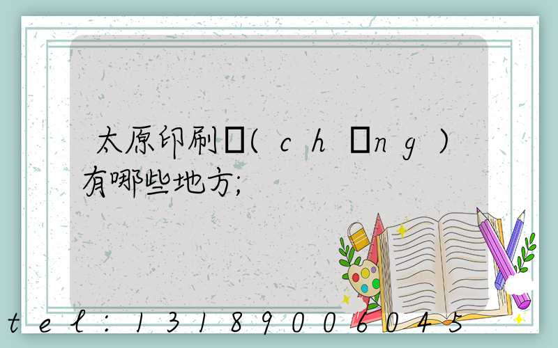 太原印刷廠(chǎng)有哪些地方