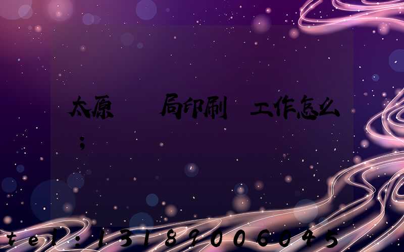太原稅務局印刷廠工作怎么樣