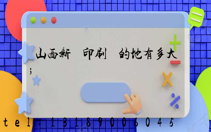山西新華印刷廠的地有多大