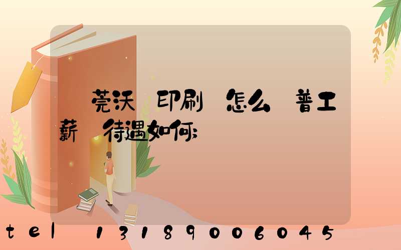東莞沃頓印刷廠怎么樣普工薪資待遇如何