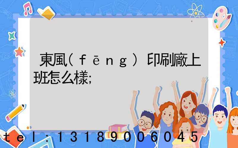 東風(fēng)印刷廠上班怎么樣