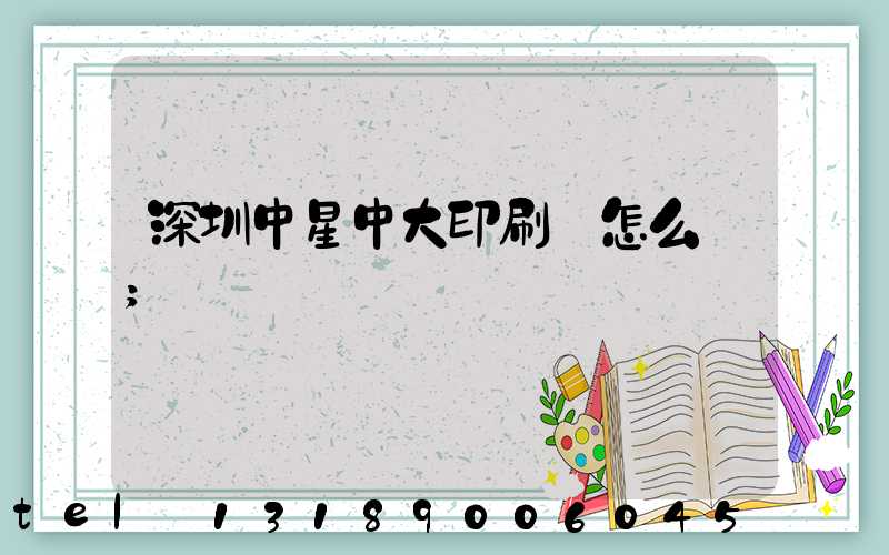 深圳中星中大印刷廠怎么樣