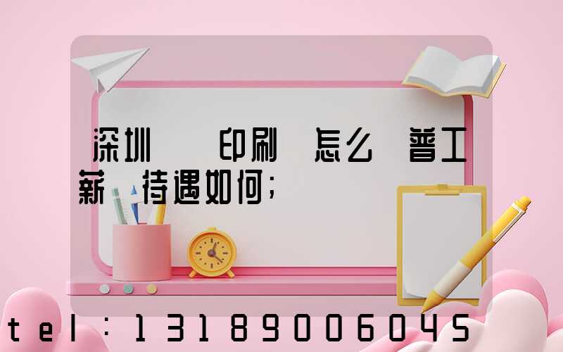 深圳鴻興印刷廠怎么樣普工薪資待遇如何