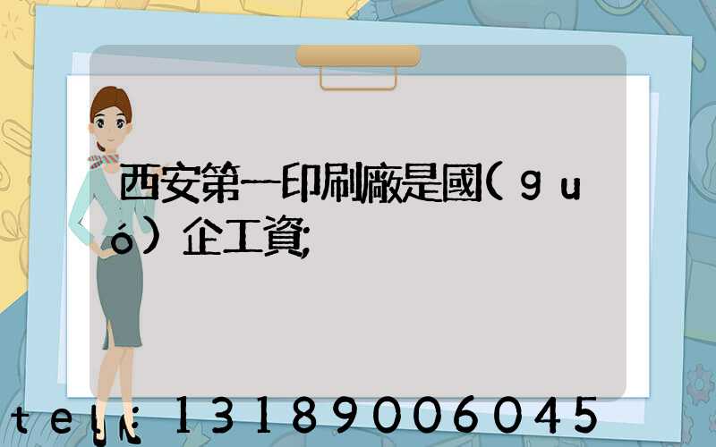 西安第一印刷廠是國(guó)企工資